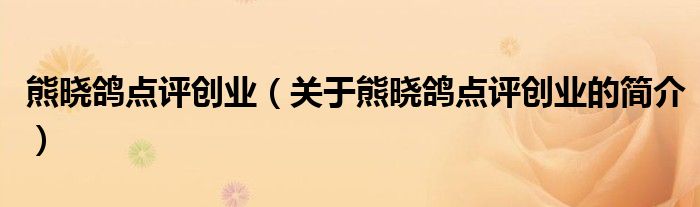 熊曉鴿點(diǎn)評創(chuàng)業(yè)（關(guān)于熊曉鴿點(diǎn)評創(chuàng)業(yè)的簡介）