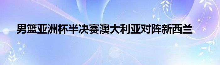 男籃亞洲杯半決賽澳大利亞對(duì)陣新西蘭