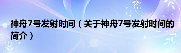 神舟7號發(fā)射時間（關(guān)于神舟7號發(fā)射時間的簡介）