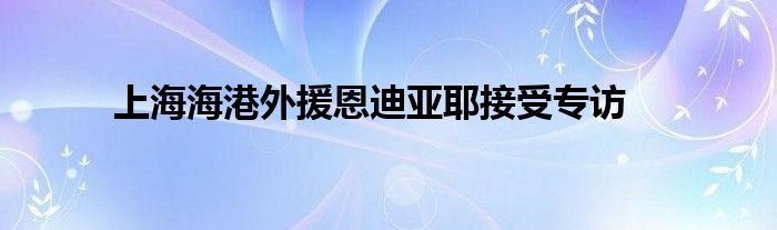 上海海港外援恩迪亞耶接受專(zhuān)訪