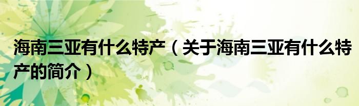 海南三亞有什么特產(chǎn)（關(guān)于海南三亞有什么特產(chǎn)的簡(jiǎn)介）