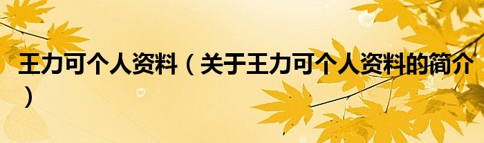 王力可個人資料（關(guān)于王力可個人資料的簡介）