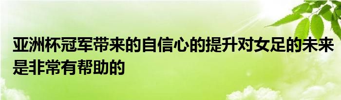 亞洲杯冠軍帶來的自信心的提升對女足的未來是非常有幫助的