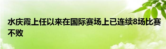 水慶霞上任以來(lái)在國(guó)際賽場(chǎng)上已連續(xù)8場(chǎng)比賽不敗