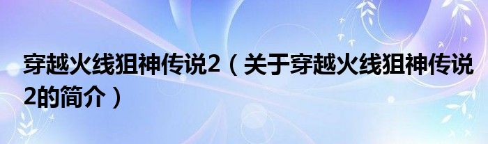 穿越火線狙神傳說2（關(guān)于穿越火線狙神傳說2的簡(jiǎn)介）