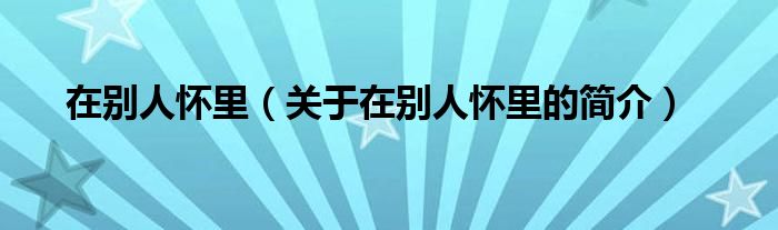 在別人懷里（關(guān)于在別人懷里的簡(jiǎn)介）