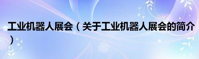 工業(yè)機(jī)器人展會(huì)（關(guān)于工業(yè)機(jī)器人展會(huì)的簡(jiǎn)介）