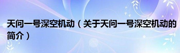 天問一號深空機(jī)動（關(guān)于天問一號深空機(jī)動的簡介）