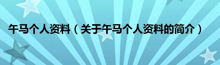 午馬個(gè)人資料（關(guān)于午馬個(gè)人資料的簡介）