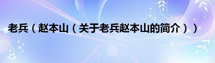 老兵（趙本山（關(guān)于老兵趙本山的簡(jiǎn)介））