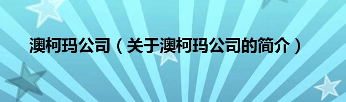 澳柯瑪公司（關(guān)于澳柯瑪公司的簡(jiǎn)介）