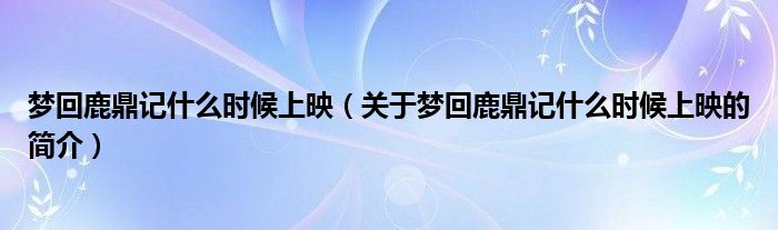 夢(mèng)回鹿鼎記什么時(shí)候上映（關(guān)于夢(mèng)回鹿鼎記什么時(shí)候上映的簡介）