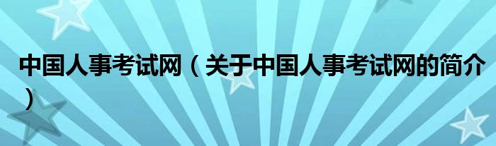 中國人事考試網（關于中國人事考試網的簡介）