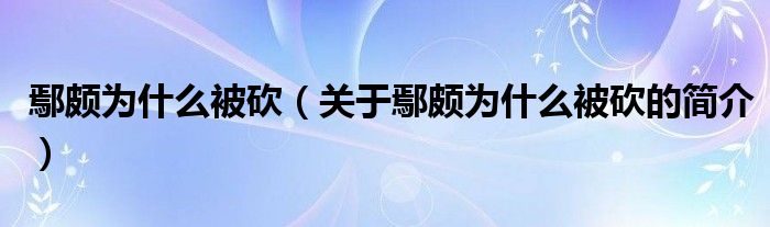 鄢頗為什么被砍（關(guān)于鄢頗為什么被砍的簡介）