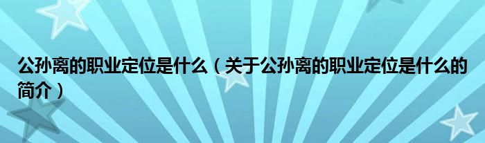 公孫離的職業(yè)定位是什么（關(guān)于公孫離的職業(yè)定位是什么的簡(jiǎn)介）