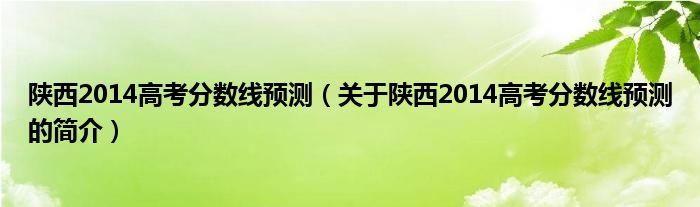 陜西2014高考分數(shù)線預測（關于陜西2014高考分數(shù)線預測的簡介）