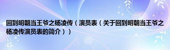 回到明朝當(dāng)王爺之楊凌傳（演員表（關(guān)于回到明朝當(dāng)王爺之楊凌傳演員表的簡(jiǎn)介））