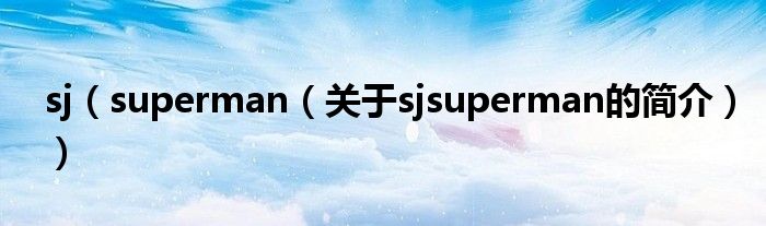 sj（superman（關(guān)于sjsuperman的簡(jiǎn)介））