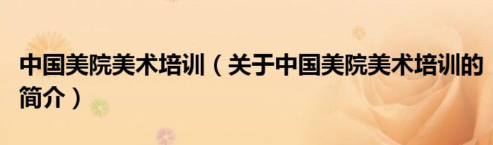 中國(guó)美院美術(shù)培訓(xùn)（關(guān)于中國(guó)美院美術(shù)培訓(xùn)的簡(jiǎn)介）