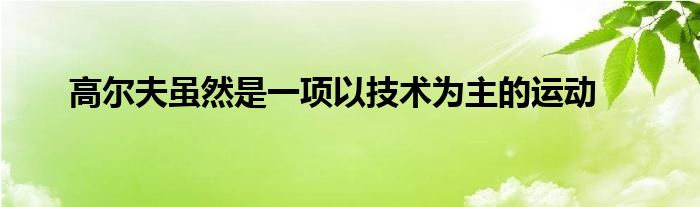 高爾夫雖然是一項(xiàng)以技術(shù)為主的運(yùn)動(dòng)