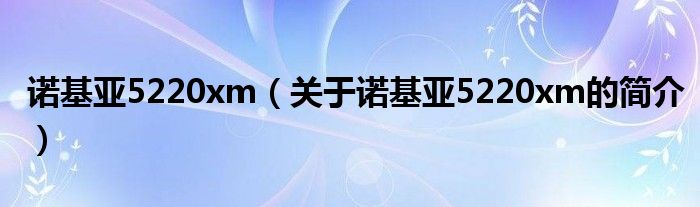 諾基亞5220xm（關(guān)于諾基亞5220xm的簡(jiǎn)介）