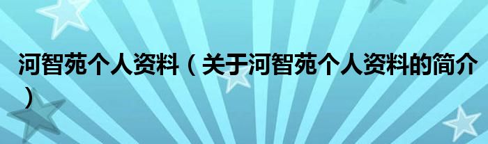 河智苑個(gè)人資料（關(guān)于河智苑個(gè)人資料的簡(jiǎn)介）