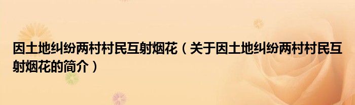 因土地糾紛兩村村民互射煙花（關(guān)于因土地糾紛兩村村民互射煙花的簡(jiǎn)介）