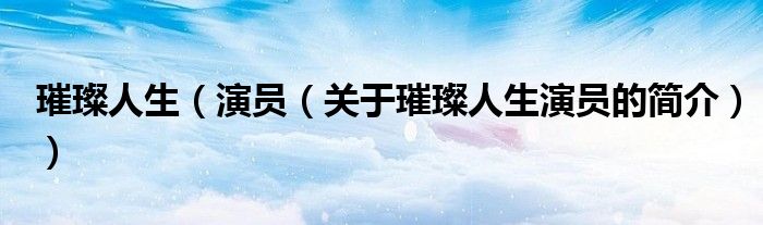 璀璨人生（演員（關(guān)于璀璨人生演員的簡(jiǎn)介））