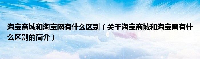 淘寶商城和淘寶網(wǎng)有什么區(qū)別（關于淘寶商城和淘寶網(wǎng)有什么區(qū)別的簡介）