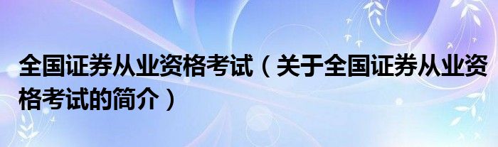 全國證券從業(yè)資格考試（關(guān)于全國證券從業(yè)資格考試的簡介）