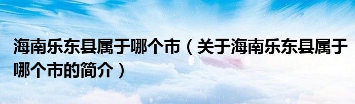 海南樂東縣屬于哪個(gè)市（關(guān)于海南樂東縣屬于哪個(gè)市的簡介）