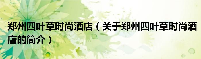 鄭州四葉草時尚酒店（關于鄭州四葉草時尚酒店的簡介）