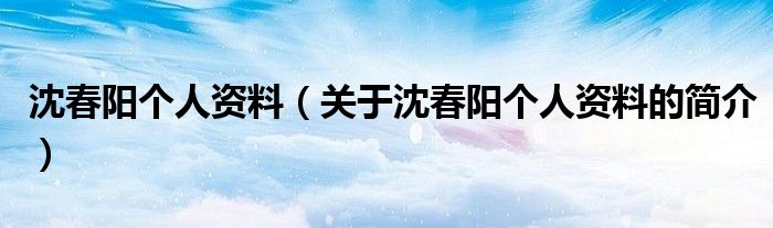 沈春陽個(gè)人資料（關(guān)于沈春陽個(gè)人資料的簡介）