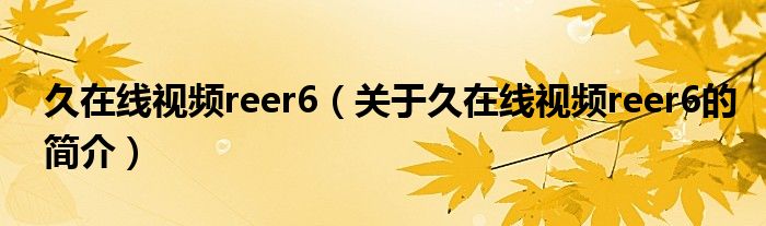 久在線視頻reer6（關(guān)于久在線視頻reer6的簡介）