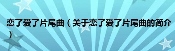 戀了愛了片尾曲（關于戀了愛了片尾曲的簡介）