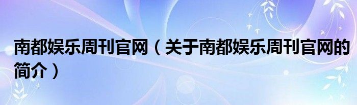 南都娛樂周刊官網(wǎng)（關(guān)于南都娛樂周刊官網(wǎng)的簡介）