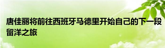 唐佳麗將前往西班牙馬德里開(kāi)始自己的下一段留洋之旅