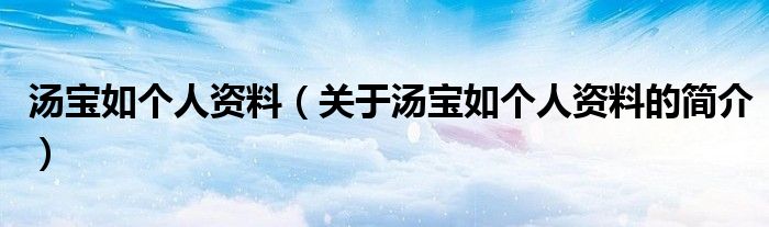 湯寶如個人資料（關(guān)于湯寶如個人資料的簡介）