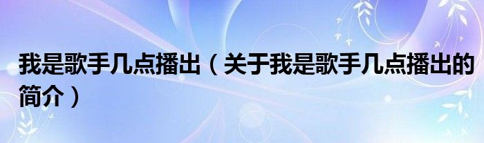 我是歌手幾點(diǎn)播出（關(guān)于我是歌手幾點(diǎn)播出的簡(jiǎn)介）