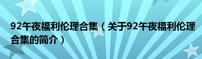 92午夜福利倫理合集（關于92午夜福利倫理合集的簡介）