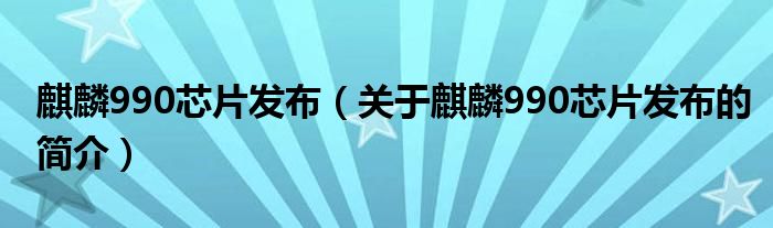 麒麟990芯片發(fā)布（關于麒麟990芯片發(fā)布的簡介）