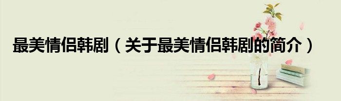 最美情侶韓?。P(guān)于最美情侶韓劇的簡(jiǎn)介）