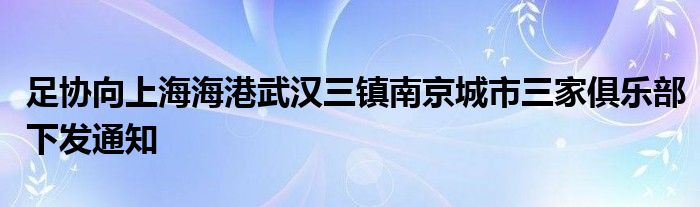 足協(xié)向上海海港武漢三鎮(zhèn)南京城市三家俱樂部下發(fā)通知