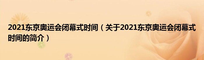 2021東京奧運(yùn)會(huì)閉幕式時(shí)間（關(guān)于2021東京奧運(yùn)會(huì)閉幕式時(shí)間的簡(jiǎn)介）