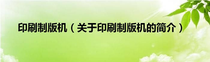 印刷制版機(jī)（關(guān)于印刷制版機(jī)的簡(jiǎn)介）