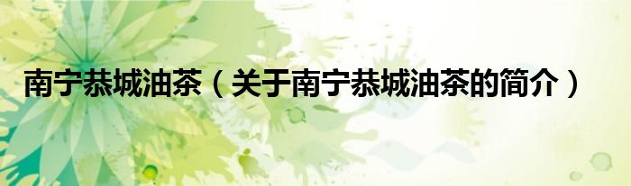 南寧恭城油茶（關(guān)于南寧恭城油茶的簡(jiǎn)介）