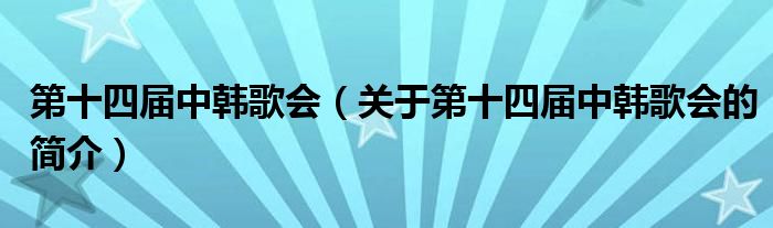 第十四屆中韓歌會(huì)（關(guān)于第十四屆中韓歌會(huì)的簡(jiǎn)介）