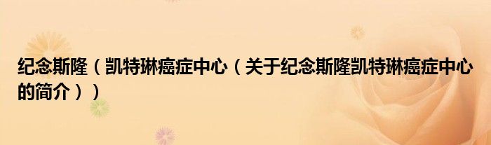 紀(jì)念斯?。▌P特琳癌癥中心（關(guān)于紀(jì)念斯隆凱特琳癌癥中心的簡(jiǎn)介））