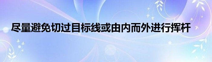 盡量避免切過(guò)目標(biāo)線或由內(nèi)而外進(jìn)行揮桿