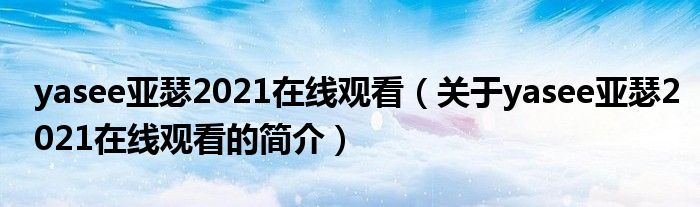 yasee亞瑟2021在線(xiàn)觀看（關(guān)于yasee亞瑟2021在線(xiàn)觀看的簡(jiǎn)介）